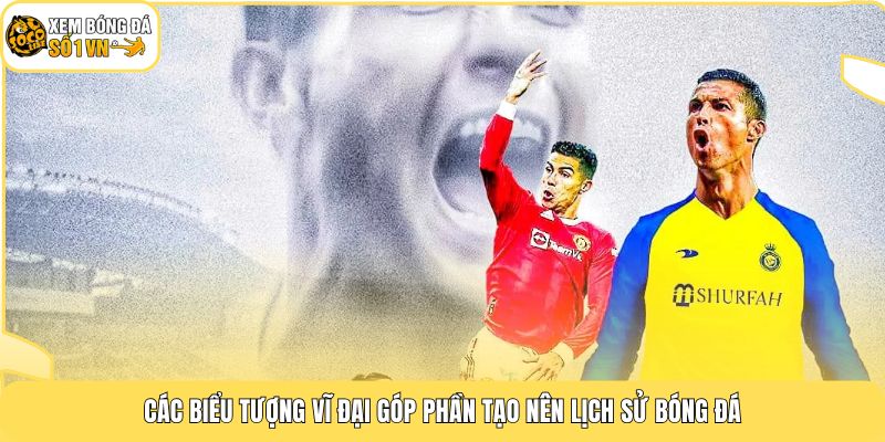 Lịch Sử Bóng Đá | Chặng Đường Từ Thế Kỷ 19 Đến Nay 4 Các biểu tượng vĩ đại góp phần tạo nên lịch sử bóng đá