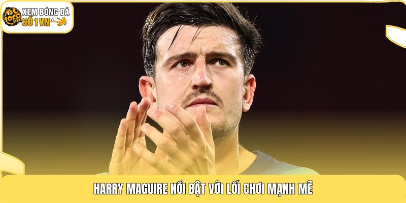 Harry Maguire nổi bật với lối chơi mạnh mẽ