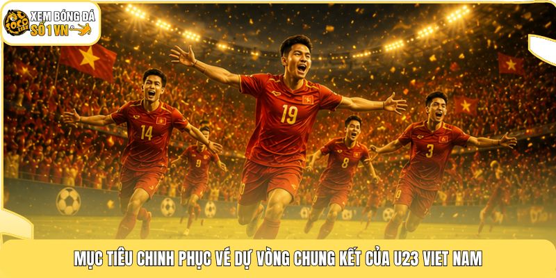 Mục tiêu chinh phục vé dự vòng chung kết của U23 Viet Nam