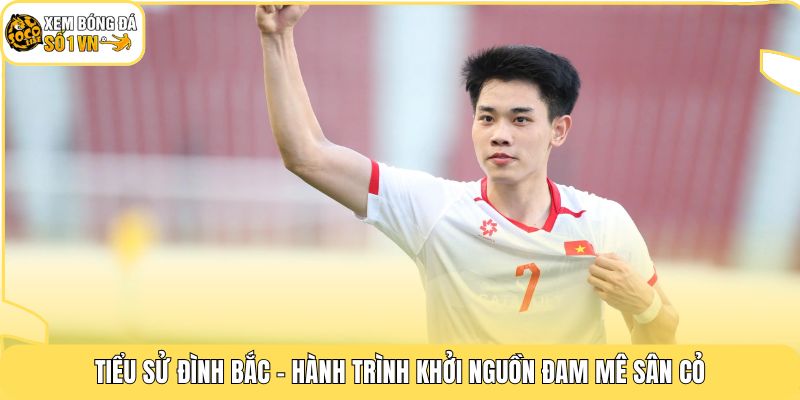 Tiểu sử Đình Bắc - Hành trình khởi nguồn đam mê sân cỏ
